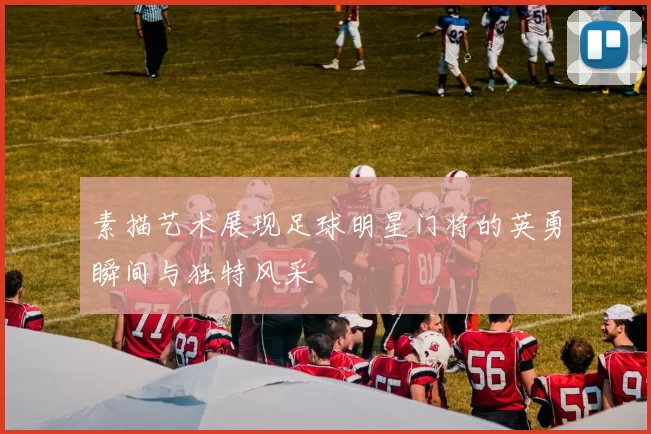 素描艺术展现足球明星门将的英勇瞬间与独特风采