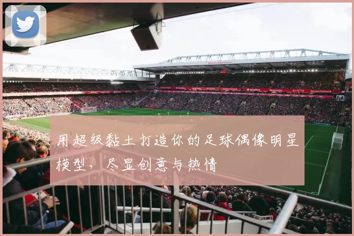用超级黏土打造你的足球偶像明星模型，尽显创意与热情