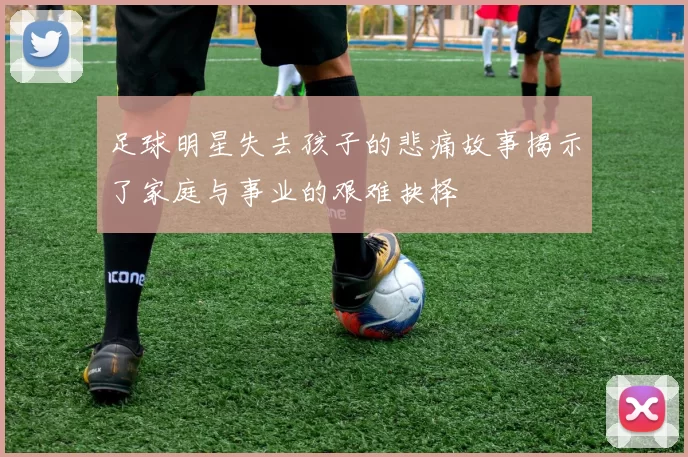 足球明星失去孩子的悲痛故事揭示了家庭与事业的艰难抉择
