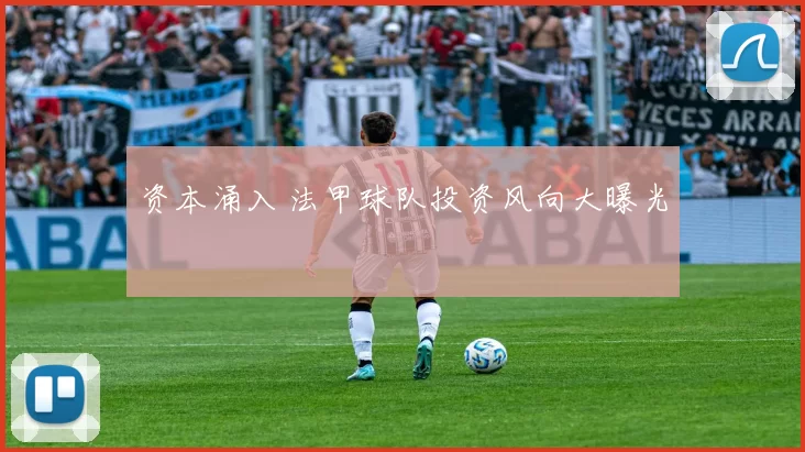 资本涌入 法甲球队投资风向大曝光