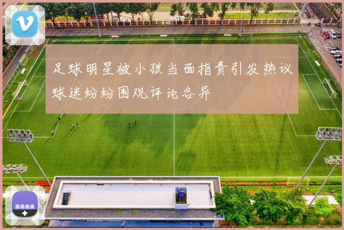足球明星被小孩当面指责引发热议球迷纷纷围观评论各异