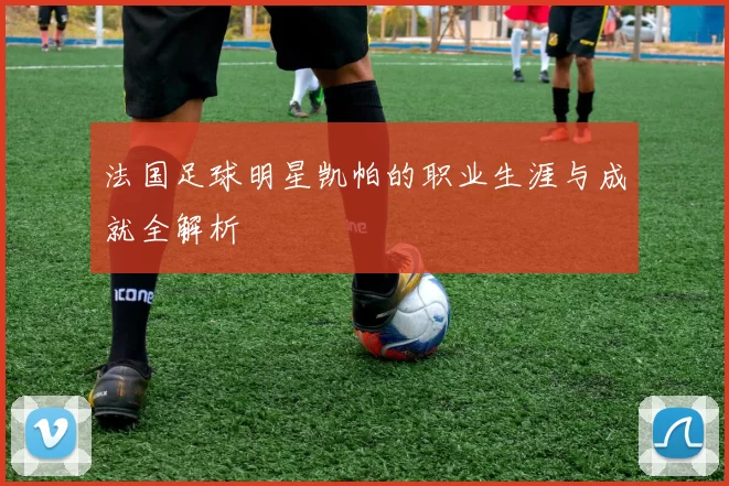 法国足球明星凯帕的职业生涯与成就全解析