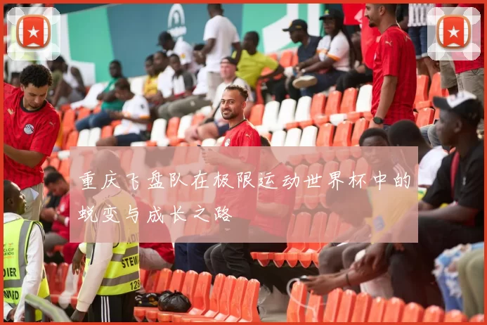 重庆飞盘队在极限运动世界杯中的蜕变与成长之路