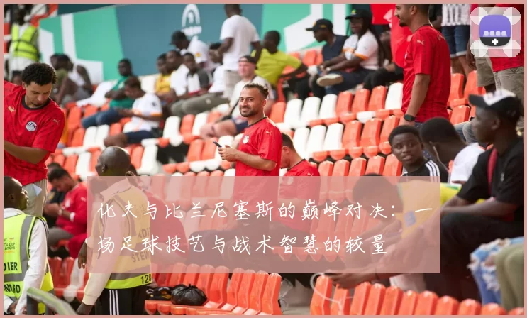 化夫与比兰尼塞斯的巅峰对决：一场足球技艺与战术智慧的较量