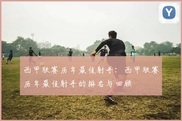 西甲联赛历年最佳射手：西甲联赛历年最佳射手的排名与回顾
