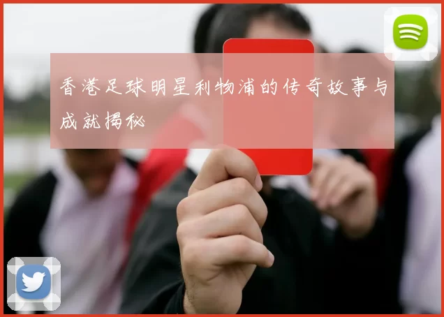 香港足球明星利物浦的传奇故事与成就揭秘