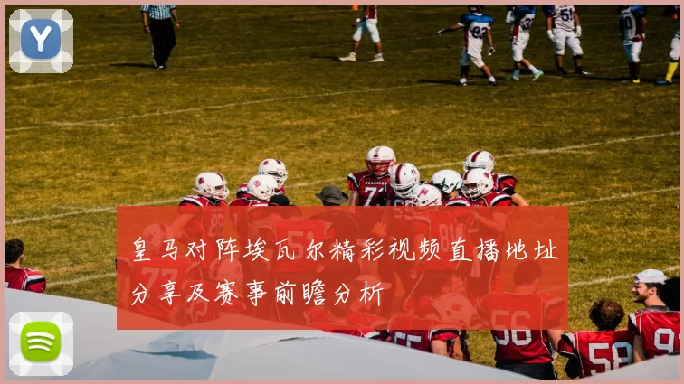 皇马对阵埃瓦尔精彩视频直播地址分享及赛事前瞻分析