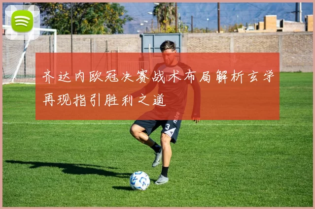 齐达内欧冠决赛战术布局解析玄学再现指引胜利之道