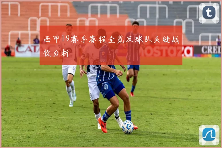 西甲19赛季赛程全览及球队关键战役分析