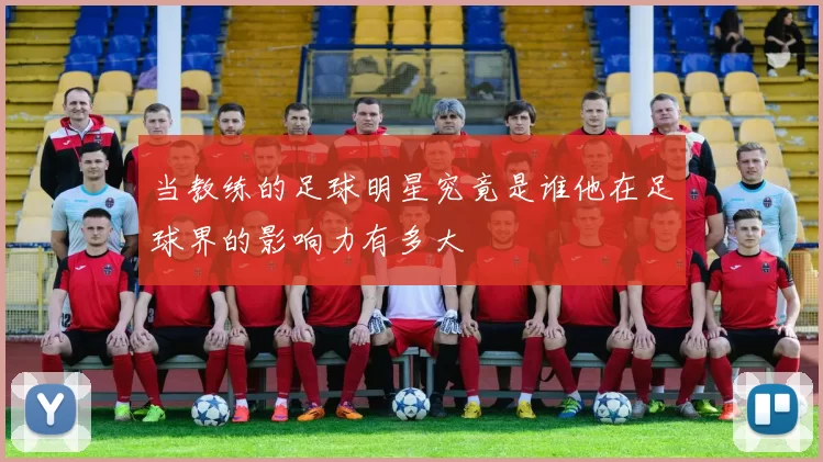 当教练的足球明星究竟是谁他在足球界的影响力有多大