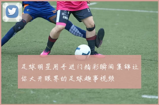 足球明星用手进门精彩瞬间集锦让你大开眼界的足球趣事视频