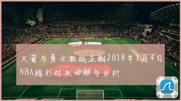 火箭与勇士激战正酣2018年1月4日NBA精彩对决回顾与分析