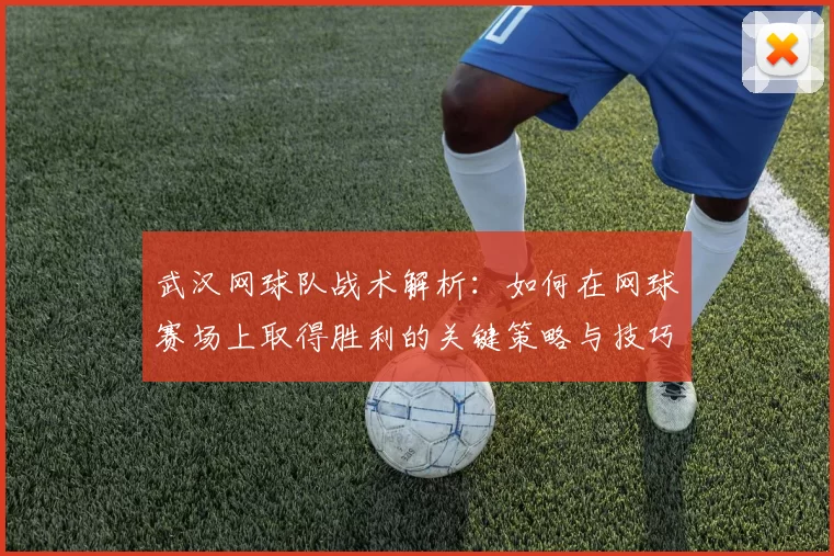 武汉网球队战术解析：如何在网球赛场上取得胜利的关键策略与技巧