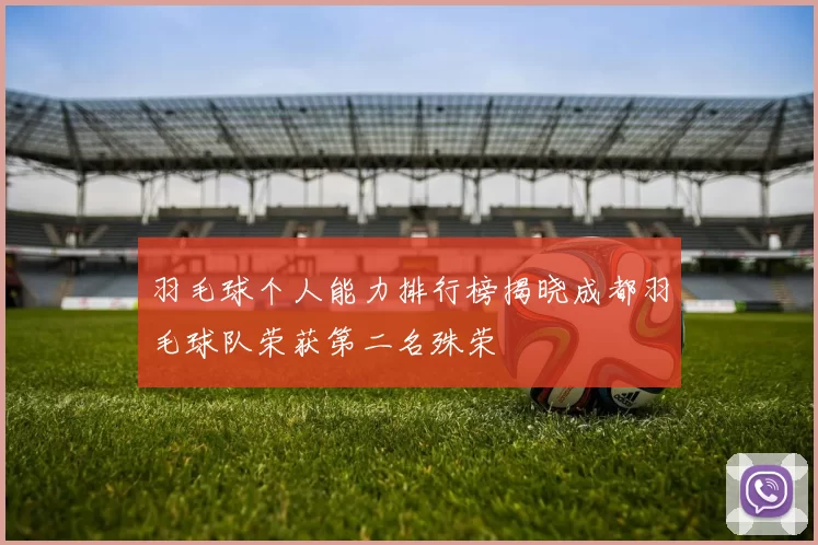 羽毛球个人能力排行榜揭晓成都羽毛球队荣获第二名殊荣