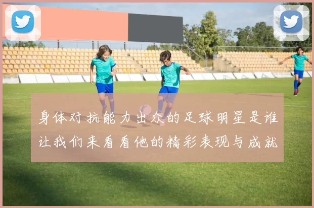 身体对抗能力出众的足球明星是谁让我们来看看他的精彩表现与成就