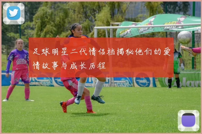 足球明星二代情侣档揭秘他们的爱情故事与成长历程