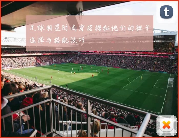 足球明星时尚穿搭揭秘他们的裤子选择与搭配技巧