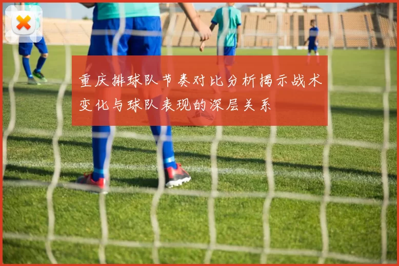 重庆排球队节奏对比分析揭示战术变化与球队表现的深层关系