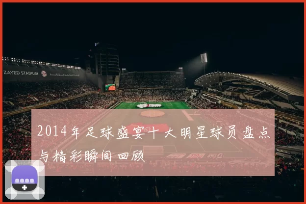 2014年足球盛宴十大明星球员盘点与精彩瞬间回顾