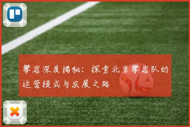 攀岩深度揭秘：探索北京攀岩队的运营模式与发展之路