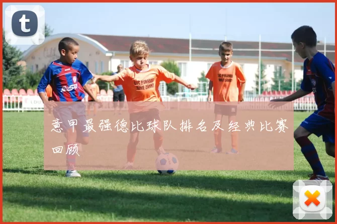 意甲最强德比球队排名及经典比赛回顾