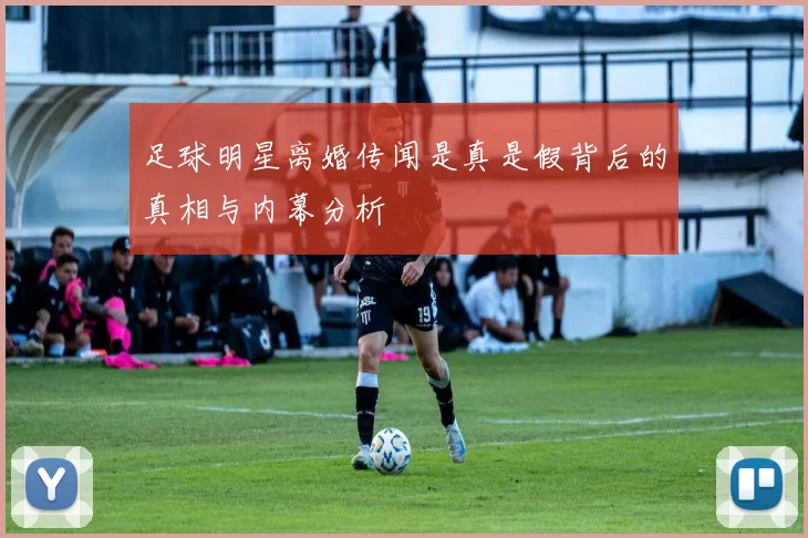 足球明星离婚传闻是真是假背后的真相与内幕分析