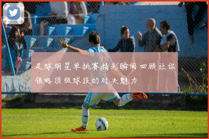 足球明星单挑赛精彩瞬间回顾让你领略顶级球技的对决魅力