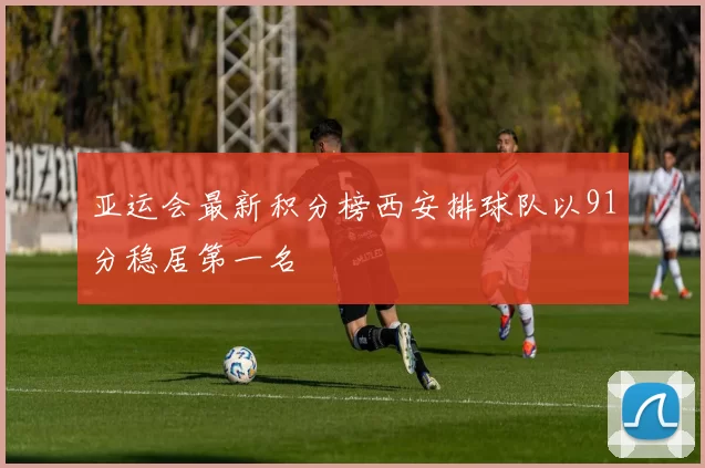 亚运会最新积分榜西安排球队以91分稳居第一名
