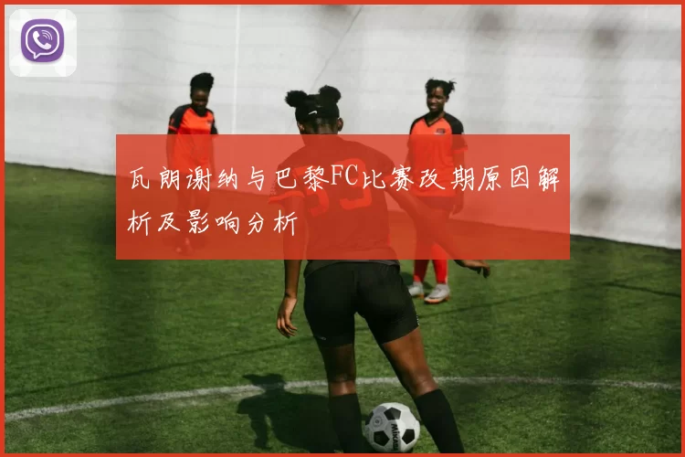 瓦朗谢纳与巴黎FC比赛改期原因解析及影响分析