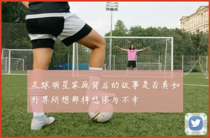 足球明星家庭背后的故事是否真如外界所想那样悲惨与不幸