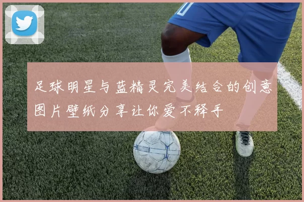 足球明星与蓝精灵完美结合的创意图片壁纸分享让你爱不释手