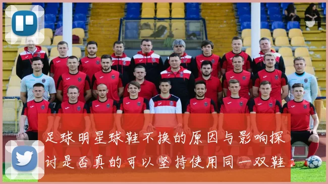 足球明星球鞋不换的原因与影响探讨是否真的可以坚持使用同一双鞋