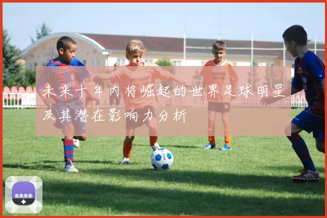 未来十年内将崛起的世界足球明星及其潜在影响力分析