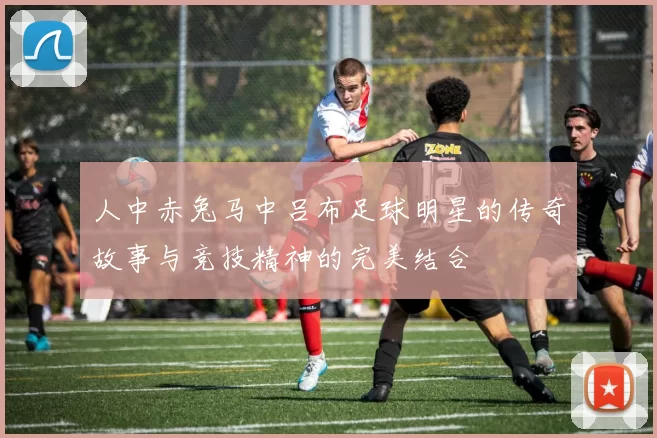 人中赤兔马中吕布足球明星的传奇故事与竞技精神的完美结合