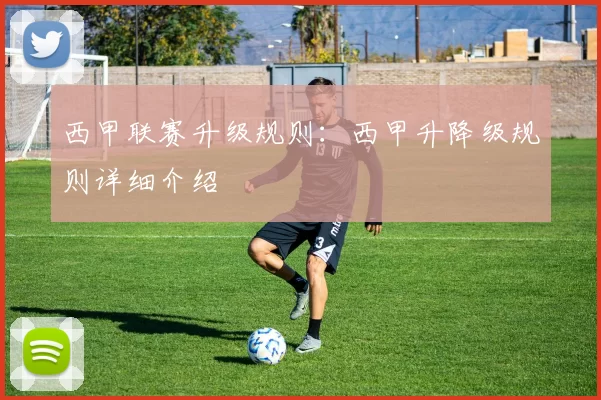 西甲联赛升级规则：西甲升降级规则详细介绍