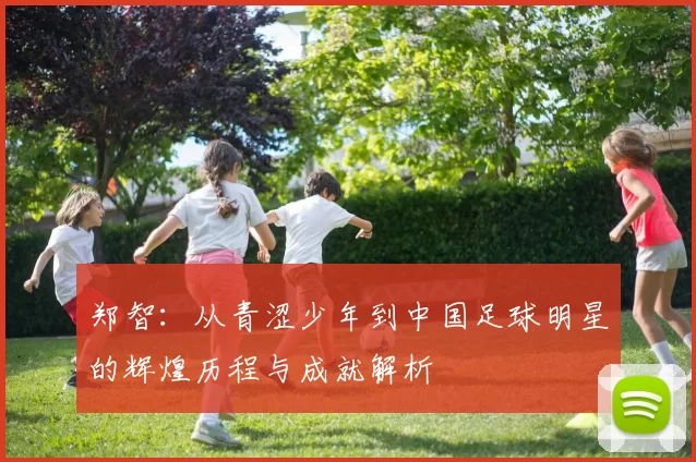 郑智：从青涩少年到中国足球明星的辉煌历程与成就解析
