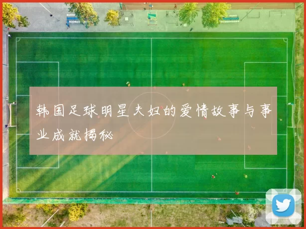 韩国足球明星夫妇的爱情故事与事业成就揭秘
