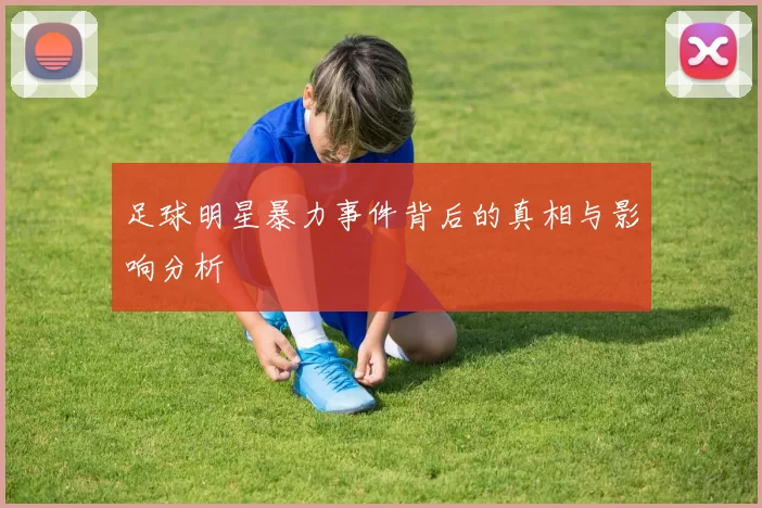 足球明星暴力事件背后的真相与影响分析