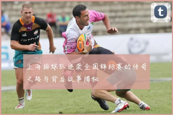 上海排球队逆袭全国锦标赛的传奇之路与背后故事揭秘