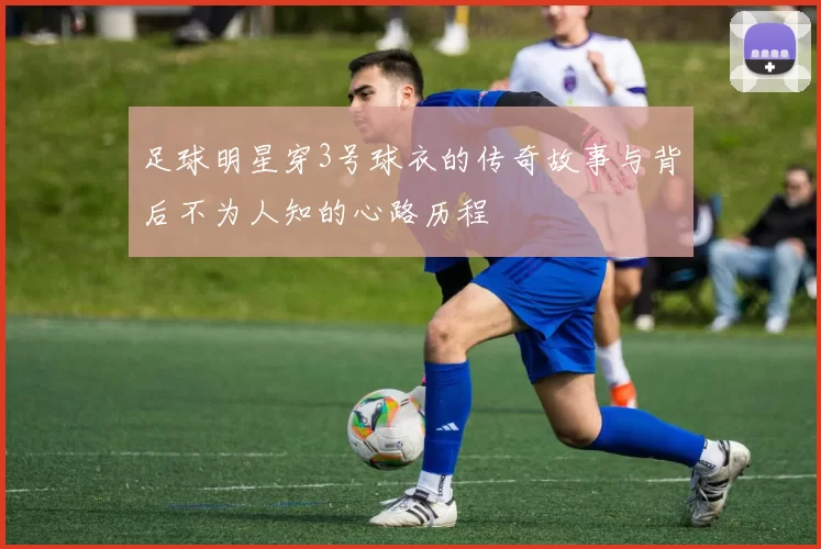 足球明星穿3号球衣的传奇故事与背后不为人知的心路历程