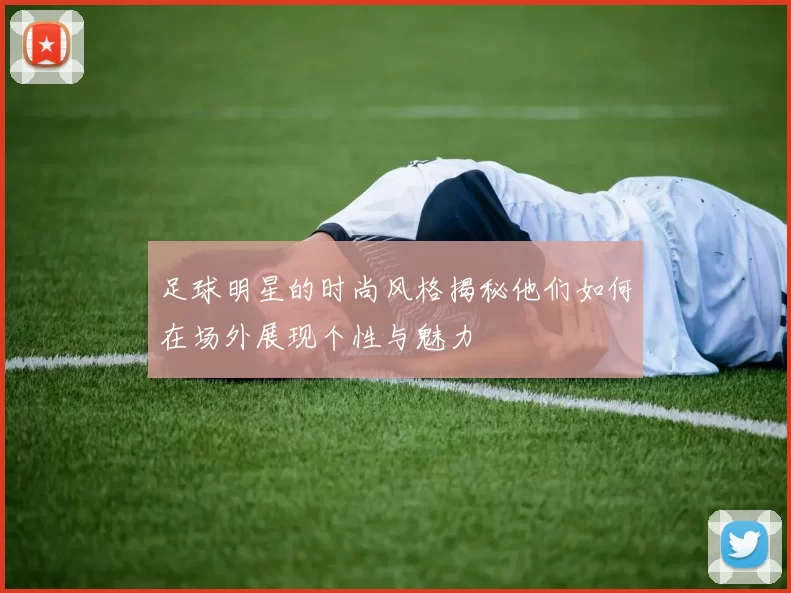 足球明星的时尚风格揭秘他们如何在场外展现个性与魅力
