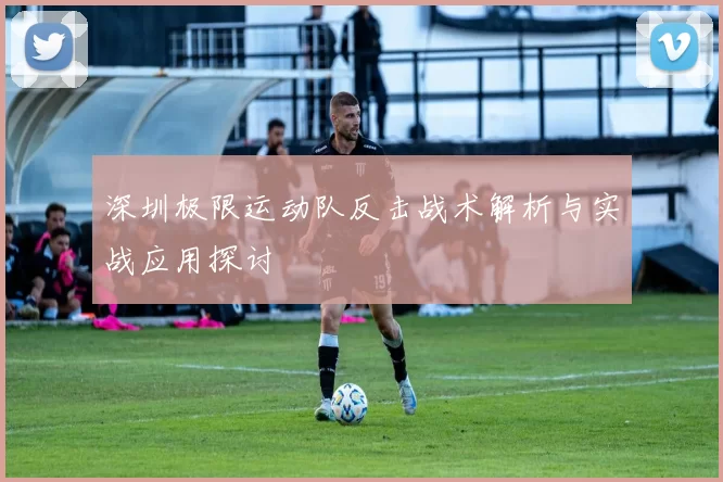 深圳极限运动队反击战术解析与实战应用探讨