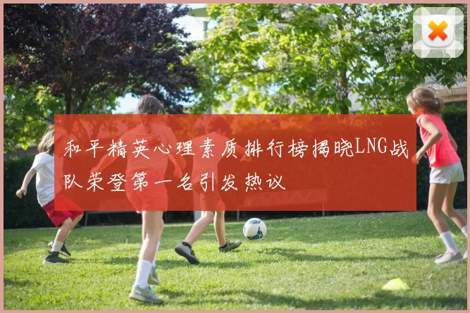 和平精英心理素质排行榜揭晓LNG战队荣登第一名引发热议