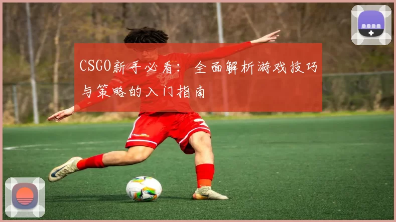 CSGO新手必看：全面解析游戏技巧与策略的入门指南