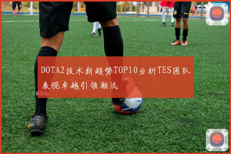 DOTA2技术新趋势TOP10分析TES团队表现卓越引领潮流