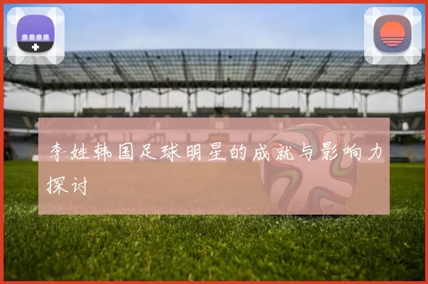 李姓韩国足球明星的成就与影响力探讨