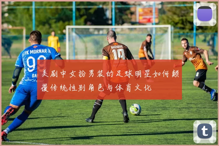 美剧中女扮男装的足球明星如何颠覆传统性别角色与体育文化