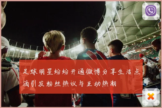 足球明星纷纷开通微博分享生活点滴引发粉丝热议与互动热潮