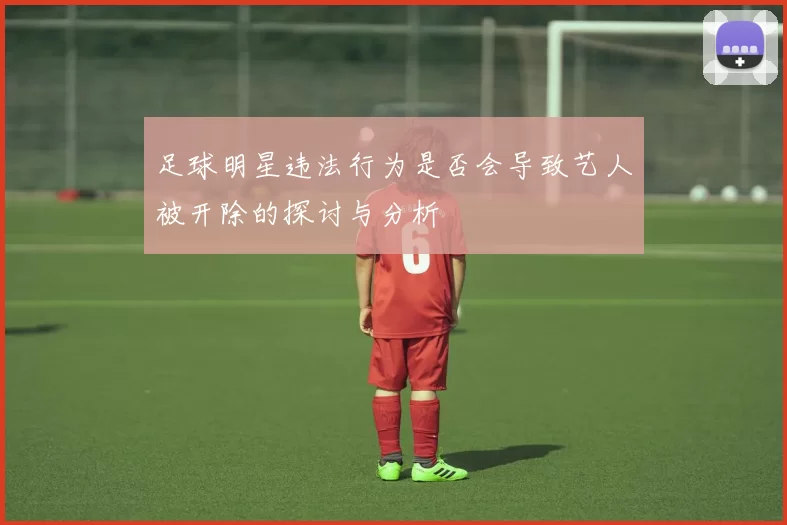 足球明星违法行为是否会导致艺人被开除的探讨与分析