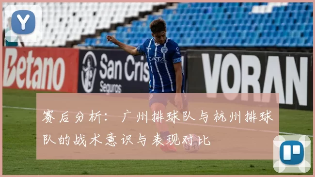 赛后分析：广州排球队与杭州排球队的战术意识与表现对比